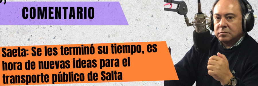 SAETA: SE LES TERMINÓ SU TIEMPO, ES HORA DE NUEVAS IDEAS PARA EL TRANSPORTE PÚBLICO DE SALTA
